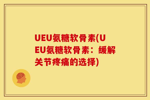 UEU氨糖软骨素(UEU氨糖软骨素：缓解关节疼痛的选择)