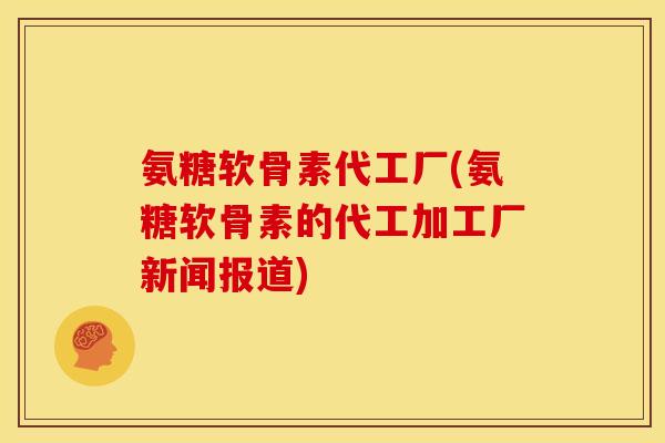 氨糖软骨素代工厂(氨糖软骨素的代工加工厂新闻报道)