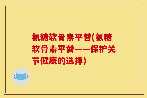 氨糖软骨素平替(氨糖软骨素平替——保护关节健康的选择)