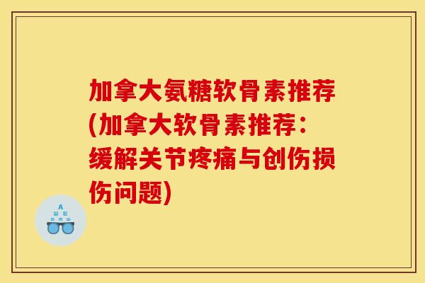 加拿大氨糖软骨素推荐(加拿大软骨素推荐：缓解关节疼痛与创伤损伤问题)