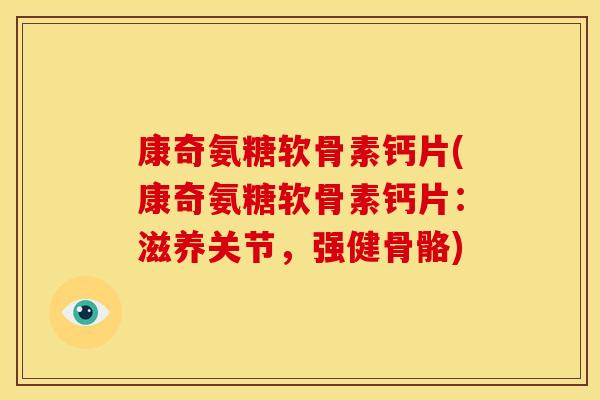 康奇氨糖软骨素钙片(康奇氨糖软骨素钙片：滋养关节，强健骨骼)