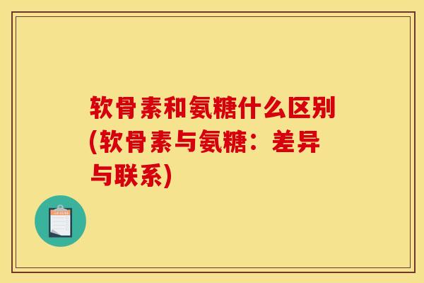 软骨素和氨糖什么区别(软骨素与氨糖：差异与联系)