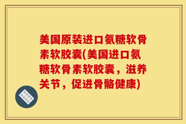 美国原装进口氨糖软骨素软胶囊(美国进口氨糖软骨素软胶囊，滋养关节，促进骨骼健康)
