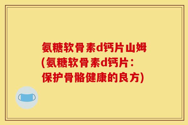 氨糖软骨素d钙片山姆(氨糖软骨素d钙片：保护骨骼健康的良方)