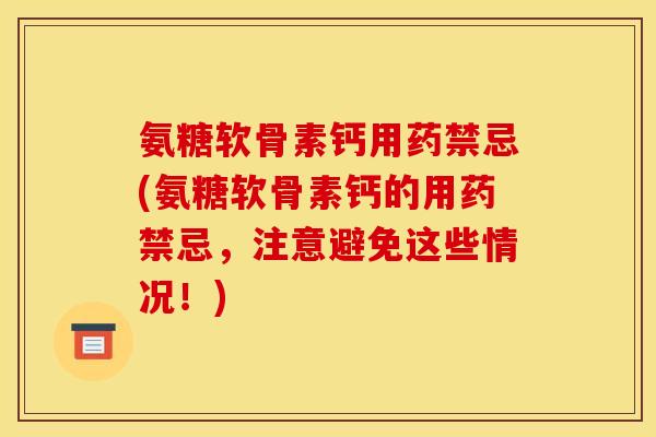 氨糖软骨素钙用药禁忌(氨糖软骨素钙的用药禁忌，注意避免这些情况！)
