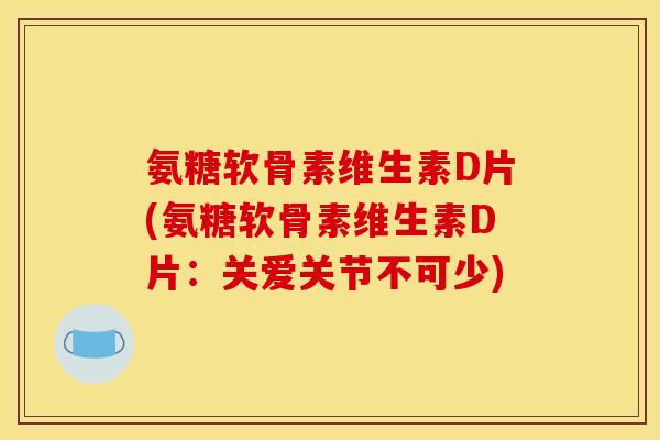 氨糖软骨素维生素D片(氨糖软骨素维生素D片：关爱关节不可少)