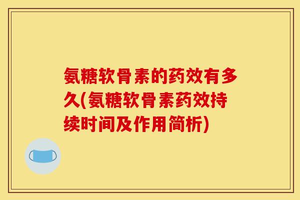 氨糖软骨素的药效有多久(氨糖软骨素药效持续时间及作用简析)