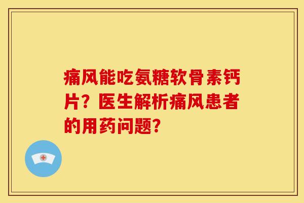痛风能吃氨糖软骨素钙片？医生解析痛风患者的用药问题？