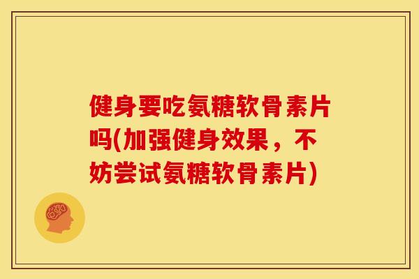 健身要吃氨糖软骨素片吗(加强健身效果，不妨尝试氨糖软骨素片)