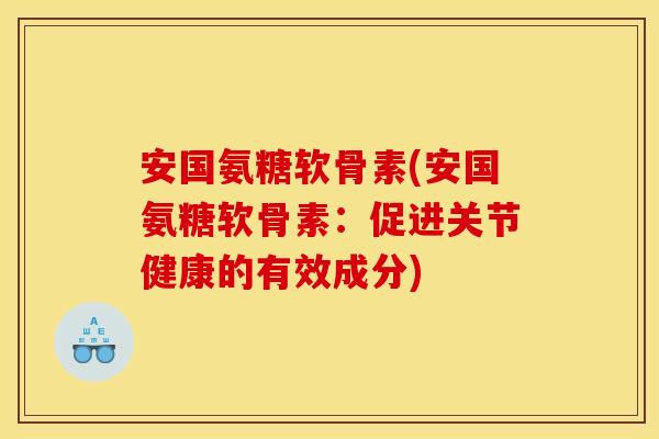 安国氨糖软骨素(安国氨糖软骨素：促进关节健康的有效成分)