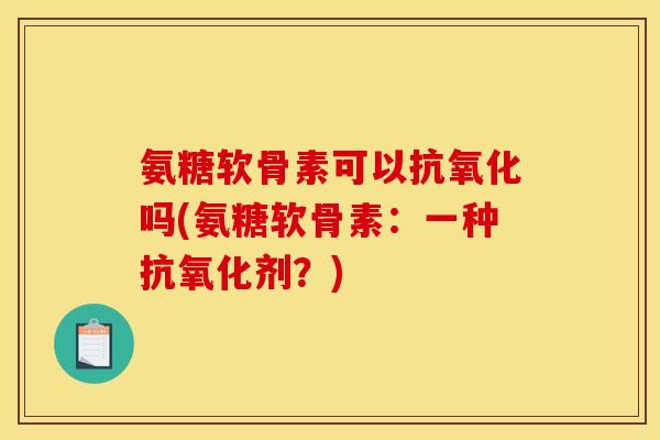 氨糖软骨素可以抗氧化吗(氨糖软骨素：一种抗氧化剂？)