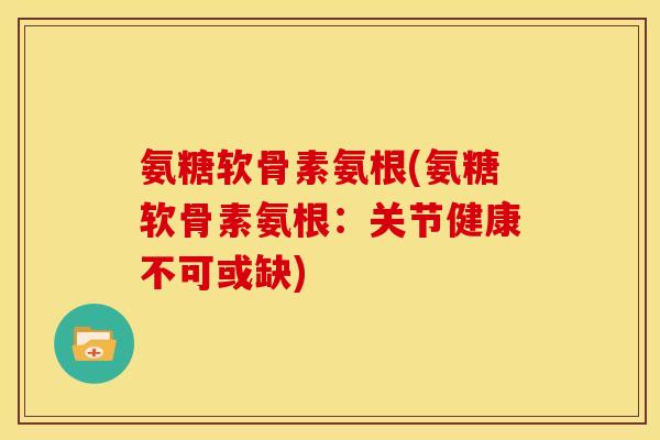 氨糖软骨素氨根(氨糖软骨素氨根：关节健康不可或缺)