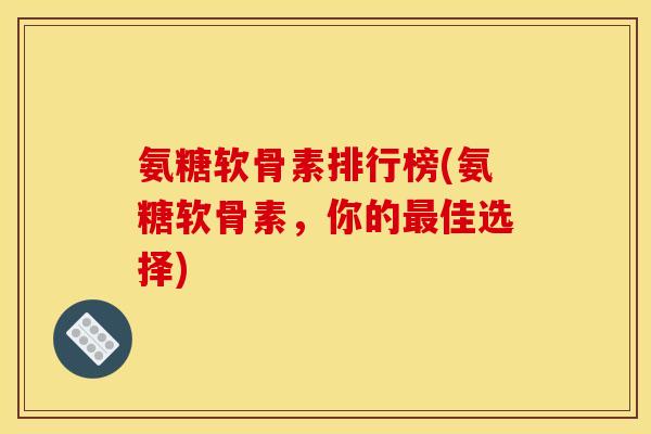 氨糖软骨素排行榜(氨糖软骨素，你的最佳选择)