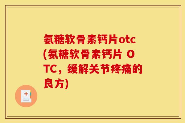 氨糖软骨素钙片otc(氨糖软骨素钙片 OTC，缓解关节疼痛的良方)