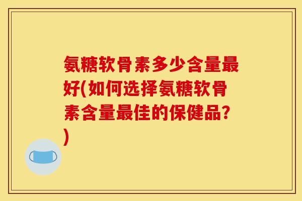 氨糖软骨素多少含量最好(如何选择氨糖软骨素含量最佳的保健品？)