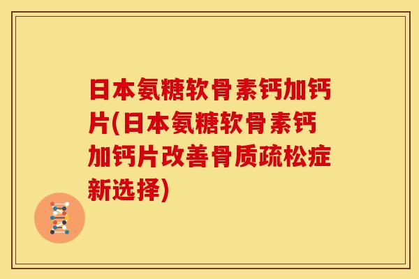日本氨糖软骨素钙加钙片(日本氨糖软骨素钙加钙片改善骨质疏松症新选择)