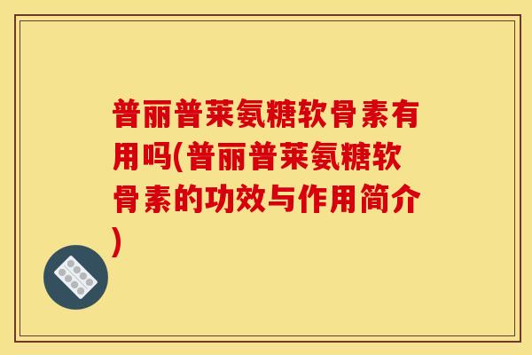 普丽普莱氨糖软骨素有用吗(普丽普莱氨糖软骨素的功效与作用简介)