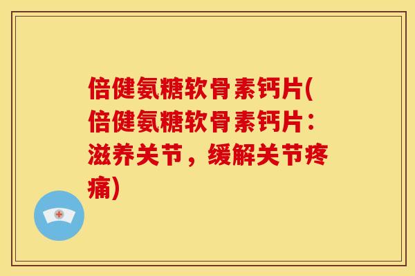 倍健氨糖软骨素钙片(倍健氨糖软骨素钙片：滋养关节，缓解关节疼痛)