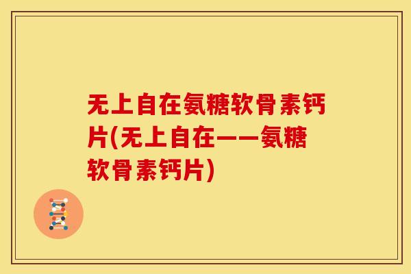 无上自在氨糖软骨素钙片(无上自在——氨糖软骨素钙片)