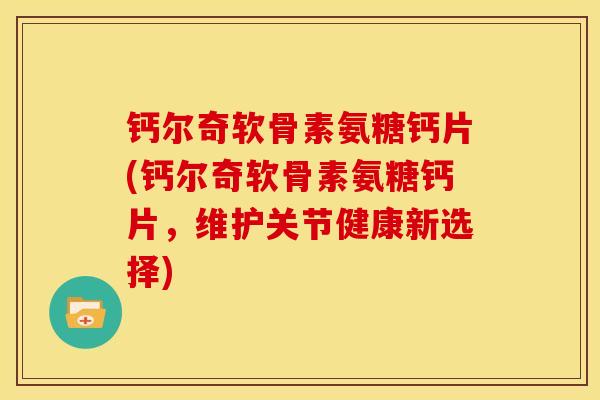 钙尔奇软骨素氨糖钙片(钙尔奇软骨素氨糖钙片，维护关节健康新选择)