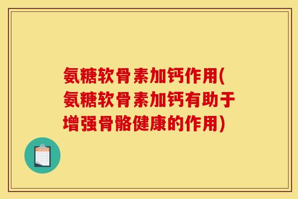 氨糖软骨素加钙作用(氨糖软骨素加钙有助于增强骨骼健康的作用)