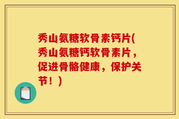 秀山氨糖软骨素钙片(秀山氨糖钙软骨素片，促进骨骼健康，保护关节！)