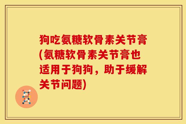 狗吃氨糖软骨素关节膏(氨糖软骨素关节膏也适用于狗狗，助于缓解关节问题)