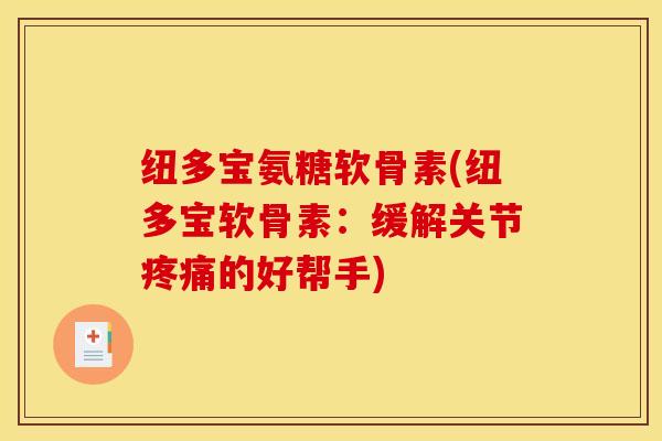 纽多宝氨糖软骨素(纽多宝软骨素：缓解关节疼痛的好帮手)