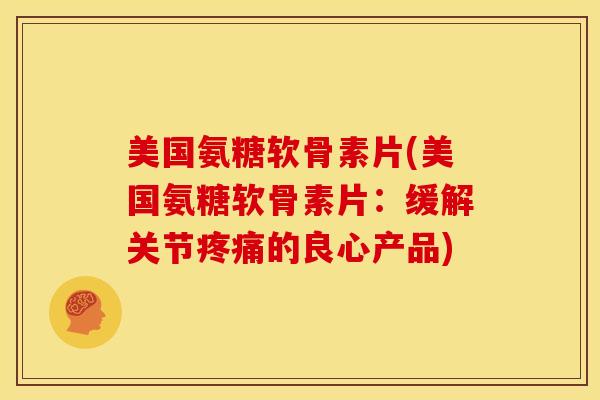 美国氨糖软骨素片(美国氨糖软骨素片：缓解关节疼痛的良心产品)