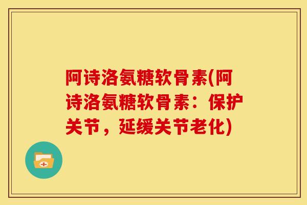 阿诗洛氨糖软骨素(阿诗洛氨糖软骨素：保护关节，延缓关节老化)