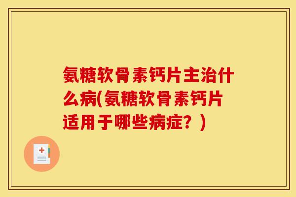 氨糖软骨素钙片主治什么病(氨糖软骨素钙片适用于哪些病症？)
