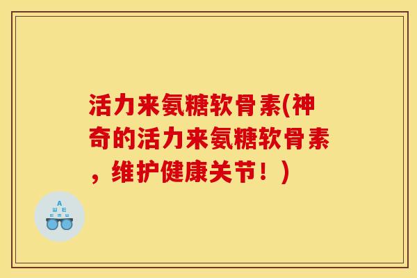 活力来氨糖软骨素(神奇的活力来氨糖软骨素，维护健康关节！)