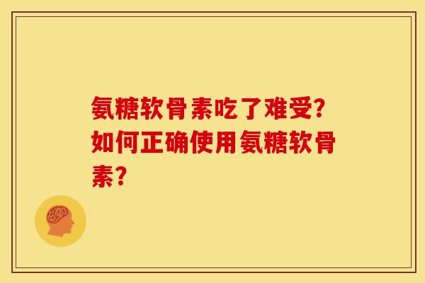 氨糖软骨素吃了难受？如何正确使用氨糖软骨素？