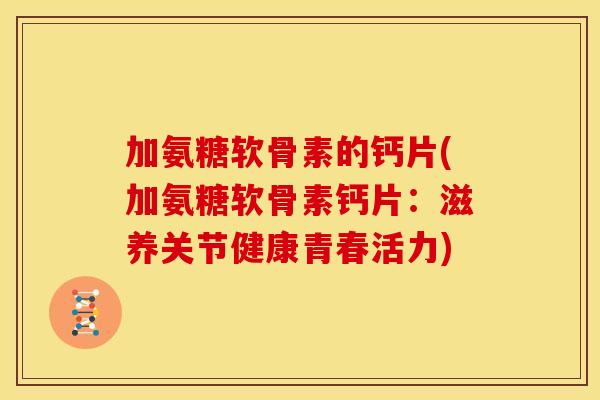 加氨糖软骨素的钙片(加氨糖软骨素钙片：滋养关节健康青春活力)