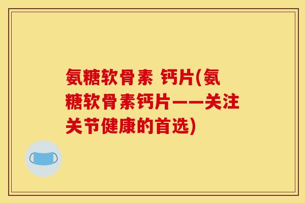 氨糖软骨素 钙片(氨糖软骨素钙片——关注关节健康的首选)