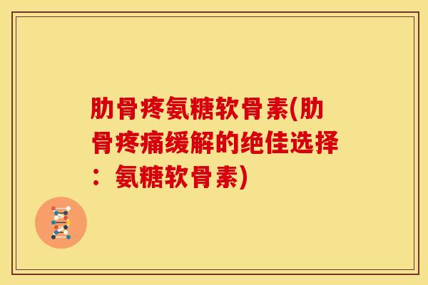 肋骨疼氨糖软骨素(肋骨疼痛缓解的绝佳选择：氨糖软骨素)