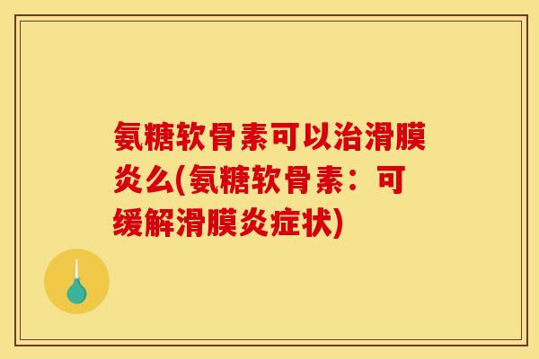 氨糖软骨素可以治滑膜炎么(氨糖软骨素：可缓解滑膜炎症状)