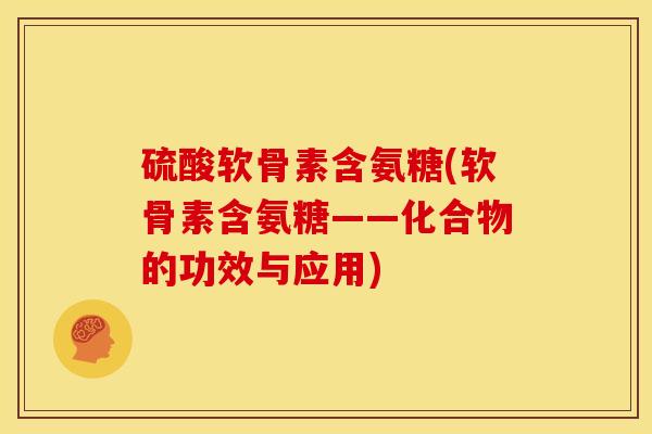 硫酸软骨素含氨糖(软骨素含氨糖——化合物的功效与应用)