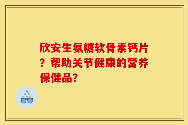 欣安生氨糖软骨素钙片？帮助关节健康的营养保健品？