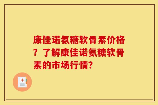 康佳诺氨糖软骨素价格？了解康佳诺氨糖软骨素的市场行情？