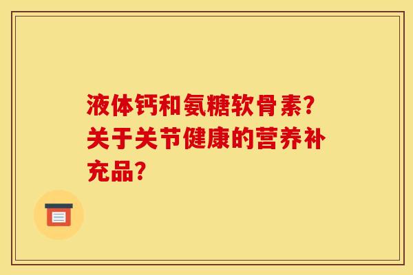 液体钙和氨糖软骨素？关于关节健康的营养补充品？