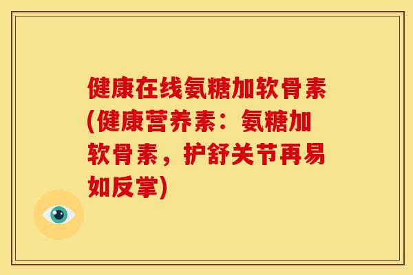 健康在线氨糖加软骨素(健康营养素：氨糖加软骨素，护舒关节再易如反掌)