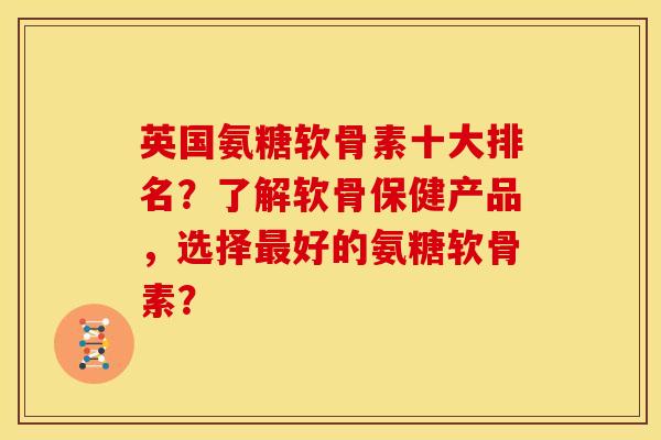 英国氨糖软骨素十大排名？了解软骨保健产品，选择最好的氨糖软骨素？