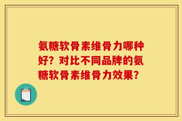 氨糖软骨素维骨力哪种好？对比不同品牌的氨糖软骨素维骨力效果？