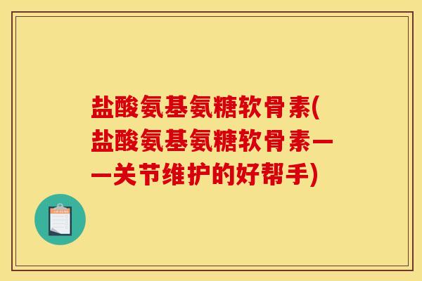 盐酸氨基氨糖软骨素(盐酸氨基氨糖软骨素——关节维护的好帮手)