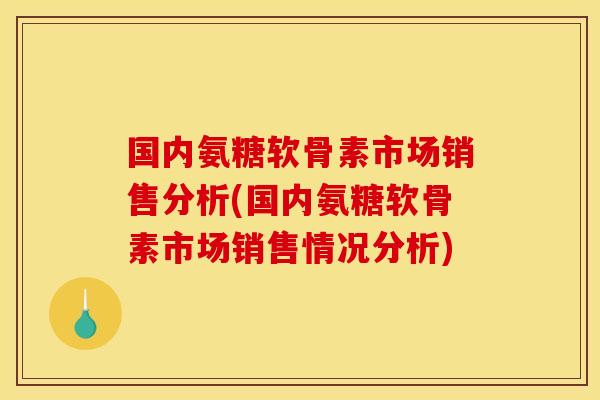 国内氨糖软骨素市场销售分析(国内氨糖软骨素市场销售情况分析)