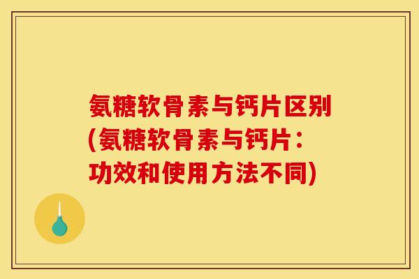 氨糖软骨素与钙片区别(氨糖软骨素与钙片：功效和使用方法不同)