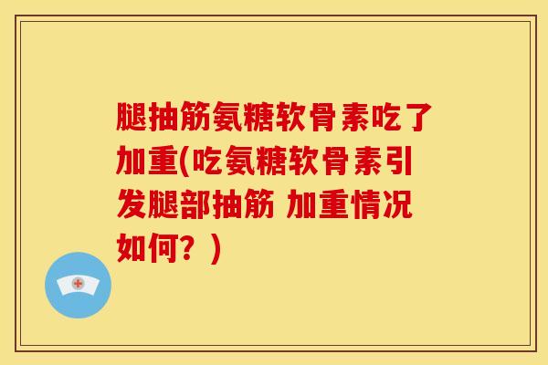 腿抽筋氨糖软骨素吃了加重(吃氨糖软骨素引发腿部抽筋 加重情况如何？)