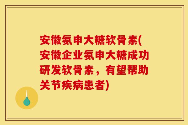 安徽氨申大糖软骨素(安徽企业氨申大糖成功研发软骨素，有望帮助关节疾病患者)