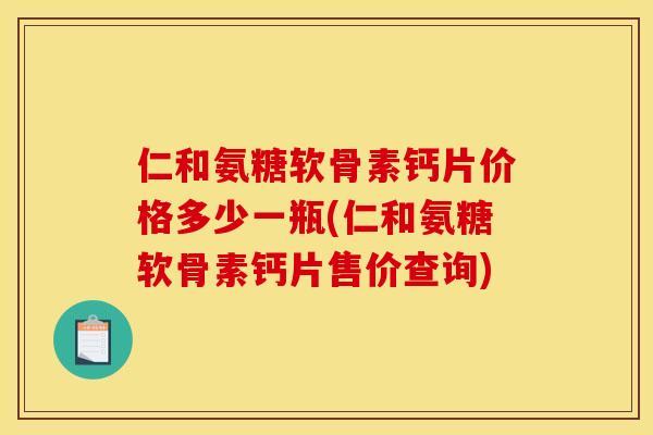 仁和氨糖软骨素钙片价格多少一瓶(仁和氨糖软骨素钙片售价查询)
